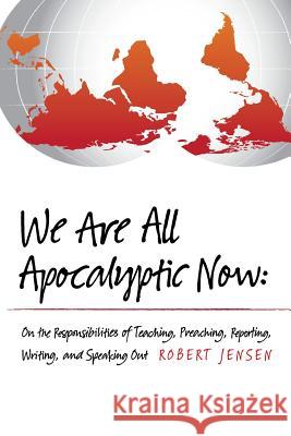 We Are All Apocalyptic Now: On the Responsibilities of Teaching, Preaching, Reporting, Writing, and Speaking Out Robert Jensen 9781481958479