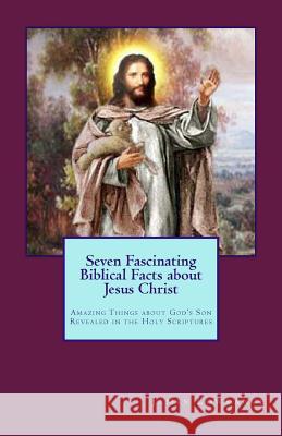 Seven Fascinating Biblical Facts about Jesus Christ: Amazing Things about God's Son Revealed in the Holy Scriptures James M. Lowrance Barbara DeWolfe Bernard Bailyn 9781481959209