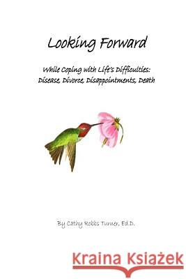 Looking Forward: While Coping with Life's Difficulties: Disease, Divorce, Disappointments, Death Dr Cathy Robbs Turner 9781481960342