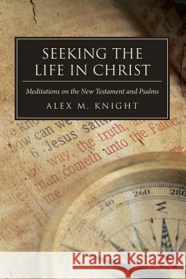 Seeking The Life In Christ: Meditations on the New Testament and Psalms Knight, Alex M. 9781481964524