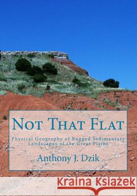 Not That Flat: Physical Geography of Rugged Sedimentary Landscapes of the Great Plains Anthony J. Dzik 9781481966887 Createspace Independent Publishing Platform