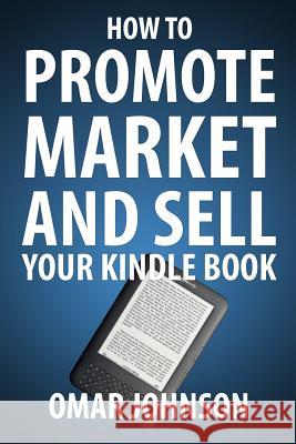 How To Promote Market And Sell Your Kindle Book: Amazon Kindle Publishing Marketing and Promotion Guide Johnson, Omar 9781481969277