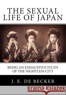 The Sexual Life Of Japan: Being An Exhaustive Study Of The Nightless City De Becker, J. E. 9781481970488 Createspace