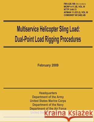 Multiservice Helicopter Sling Load: Dual-Point Load Rigging Procedures: Field Manual 4-20.199 (FM 10-450-5), MCRP 4-11.3E, Vol. III, NTTP 3-04.13, AFM Marine Corps, U. S. 9781481972499 Createspace
