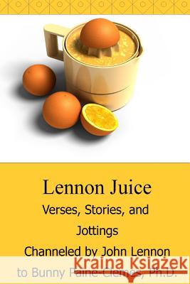 Lennon Juice: Verses, Stories, and Jottings Channeled by John Lennon to Bunny Paine-Clemes Dr Bunny Paine-Clemes John Lennon 9781481973304 Createspace