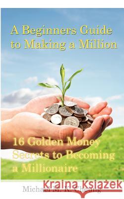 A Beginners Guide to Making a Million: 16 Golden Money Secrets to Becoming a Millionaire Michael Cheung 9781481984881 Createspace