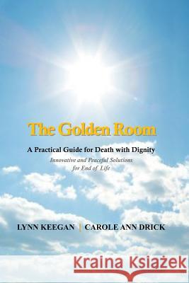 The Golden Room: A Practical Guide for Death with Dignity Lynn Keegan Carole Ann Drick 9781481990370 Createspace