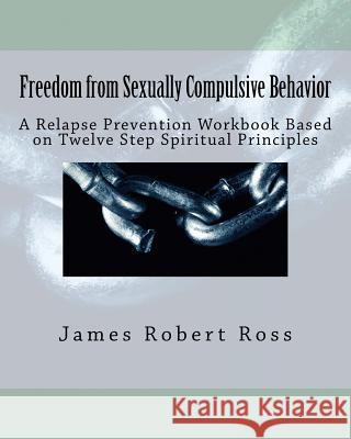 Freedom from Sexually Compulsive Behavior: A Relapse Prevention Workbook Based on Twelve Step Spiritual Principles Dr James Robert Ros Dr Dennis Dale 9781481995801
