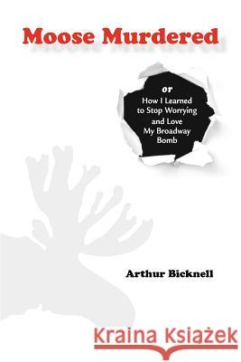 Moose Murdered: How I Learned to Stop Worrying and Love My Broadway Bomb MR Arthur Bicknell MS Marsha Cohen 9781481997409 Createspace