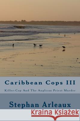 Caribbean Cops III: Killer-Cop And The Anglican Priest Murder Arleaux, Stephan M. 9781481998284 Createspace Independent Publishing Platform