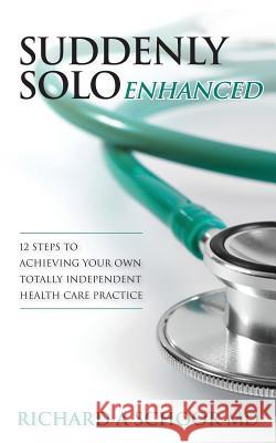 Suddenly Solo Enhanced: 12 Steps to Achieving Your Own Totally Independent Health Care Practice Richard a. Schoo 9781481998505 Createspace