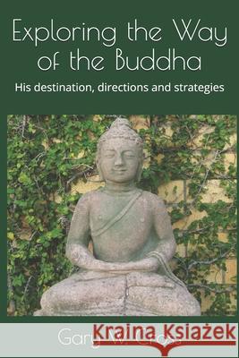 Exploring the Way of the Buddha: His destination, directions and strategies Cross, Gary W. 9781482002423