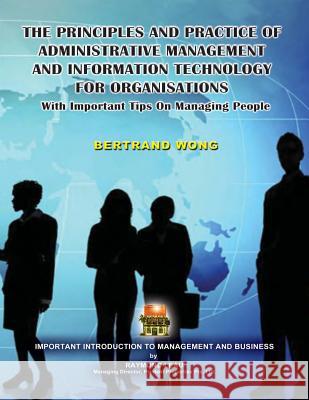 THE PRINCIPLES AND PRACTICE OF ADMINISTRATIVE MANAGEMENT AND INFORMATION TECHNOLOGY FOR ORGANISATIONS With Important Tips On Managing People Wong, Bertrand 9781482002874 Createspace