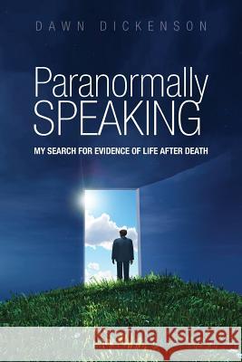 Paranormally Speaking: My Search for Evidence of Life After Death Dawn Dickenson 9781482004892