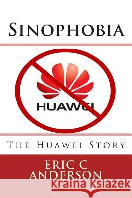 Sinophobia: The Huawei Story Eric C. Anderson 9781482006735 Createspace