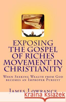 Exposing the Gospel of Riches Movement in Christianity: When Seeking Wealth from God becomes an Improper Pursuit Lowrance, James M. 9781482008470