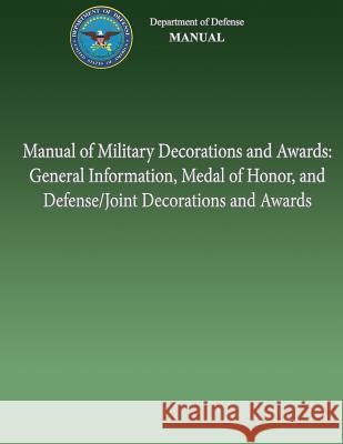 Manual of Military Decorations and Awards: General Information, Medal of Honor, and Defense/Joint Decorations and Awards U. S. Department of Defense 9781482012668 Createspace