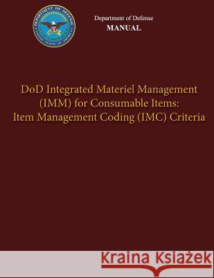 Department of Defense Manual - DoD Integrated Materiel Management (IMM) for Consumable Items: Item Management Coding (IMC) Criteria Defense, Department Of 9781482015713 Createspace
