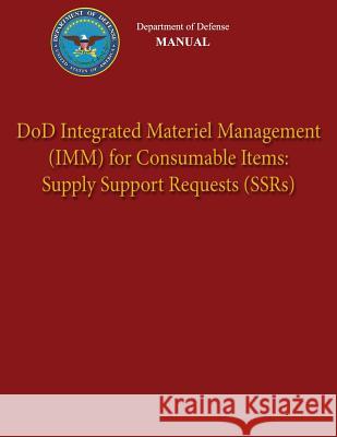 Department of Defense Manual - DoD Integrated Materiel Management (IMM) for Consumable Items: Supply Support Requests (SSRs) Defense, Department Of 9781482015904