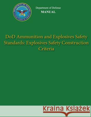 Department of Defense Manual - DoD Ammunition and Explosives Safety Standards: Explosives Safety Construction Criteria Defense, Department Of 9781482016130