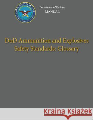 Department of Defense Manual - DoD Ammunition and Explosives Safety Standards: Glossary Defense, Department Of 9781482016482