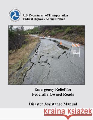 Emergency Relief for Federally Owned Roads Disaster Assistance Manual U. S. Department of Transportation Federal Highway Administration 9781482017434 Createspace