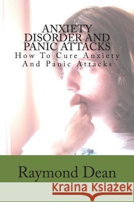 Anxiety Disorder And Panic Attacks: How To Cure Anxiety And Panic Attacks Dean, Raymond 9781482017779 Createspace