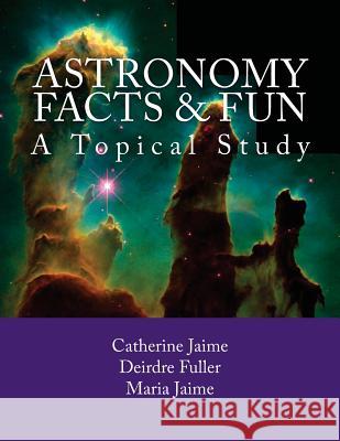 Astronomy Facts & Fun: A Topical Study Mrs Catherine McGrew Jaime Mrs Deirdre Fuller Miss Maria Jaime 9781482019056