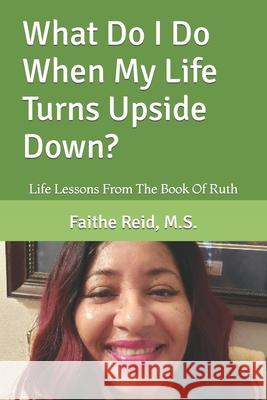 What Do I Do When My Life Turns Upside Down?: Life Lessons From The Book Of Ruth Reid, M. S. Faithe a. 9781482019827 Createspace