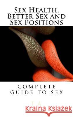 Sex Health, Better Sex and Sex Positions: complete guide to sex A, J. 9781482023688 Createspace