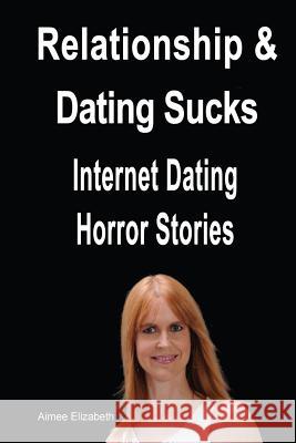 Relationships & Dating Sucks! Internet Dating Horror Stories Aimee Elizabeth 9781482025590 Createspace