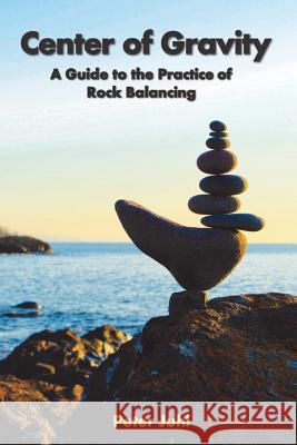 Center of Gravity: A Guide to the Practice of Rock Balancing Peter Juhl 9781482026344 Createspace
