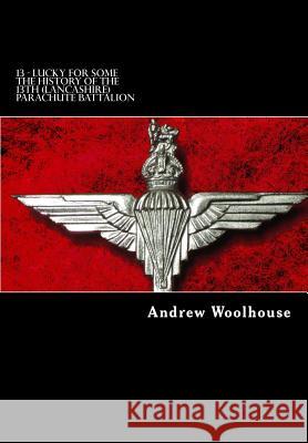 13 - Lucky for Some: The History of the 13th (Lancashire) Parachute Battalion Andrew Woolhouse 9781482029161
