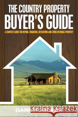 The Country Property Buyer's Guide: A Complete Guide for Buying, Financing, Developing, and Living On Rural Property Cooper, Garry R. 9781482032703 Createspace