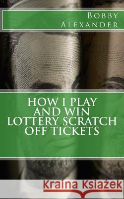 How I Play and Win Lottery Scratch off Tickets Alexander, Bobby 9781482034226 Createspace