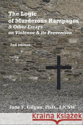 The Logic of Murderous Rampages & Other Essays on Violence & Its Prevention Jane Gilgu 9781482039092 Createspace