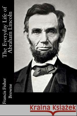 The Everyday Life of Abraham Lincoln Francis Fisher Browne 9781482045475