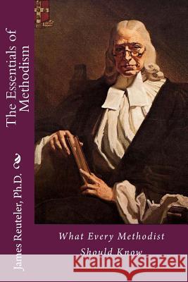 The Essentials of Methodism: What Every Methodist Should Know Dr James T. Reutele 9781482050134 Createspace