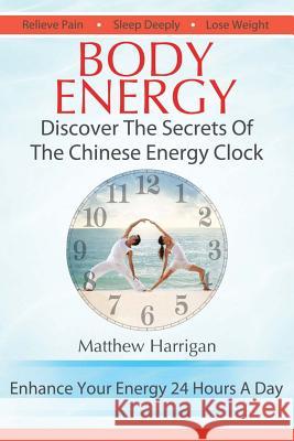 Body Energy: Discover The Secrets Of The Chinese Body Energy Clock Harrigan, Matthew 9781482053661