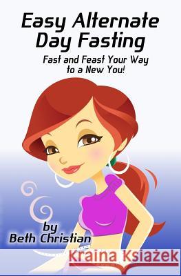 Easy Alternate Day Fasting: Fast and Feast Your Way to a New You Beth Christian 9781482055016 Createspace