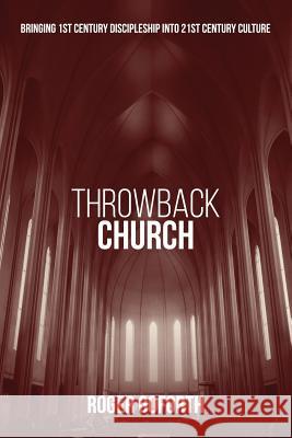 Throwback Church: Bringing 1st Century Discipleship Into 21st Century Culture Roger Goforth 9781482058321 Createspace