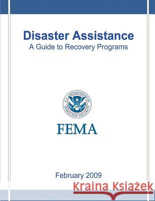 Disaster Assistance: A Guide to Recovery Programs U. S. Department of Homeland Security Federal Emergency Management Agency 9781482058574 Createspace