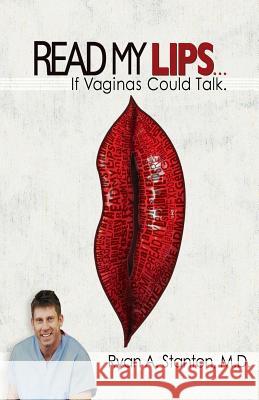 Read My Lips...If Vaginas Could Talk Ryan A. Stanto Trisha Lum Danny M. Sosa 9781482059465 Createspace