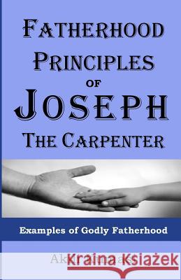 Fatherhood Principles of Joseph the Carpenter: Examples of Godly Fatherhood Akili T. Kumasi 9781482060003 Createspace