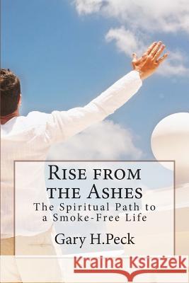 Rise from the Ashes: The Spiritual Path to a Smoke-Free Life Gary H. Peck 9781482060843 Createspace