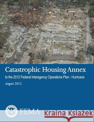 Catastrophic Housing Annex to the 2012 Federal Interagency Operations Plan - Hurricane Federal Emergency Management Agency U. S. Department of Homeland Security 9781482062397 Createspace