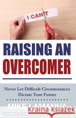 Raising an Overcomer: Never Let Difficult Circumstances Dictate Your Future Mike Lamanna 9781482062533