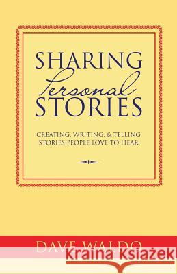 Sharing Personal Stories: Creating, Writing,& Telling Stories People Love to Hear Dave Waldo 9781482062953