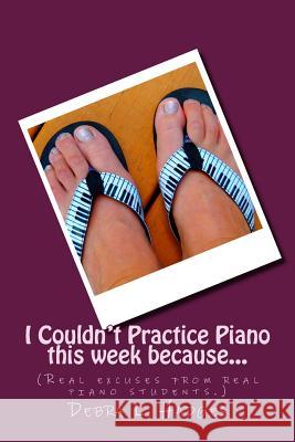 I Couldn't Practice Piano this week because...: (Real excuses from real piano students.) Hadges, Debra L. 9781482064124 Createspace
