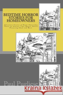 Bedtime Horror Stories for Homeowners: Adventure Stories of Home Ownership Stories, Tips, Repair Advice, Financing Ideas and More MR Paul Pugliese 9781482068047 Createspace